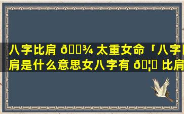 八字比肩 🌾 太重女命「八字比肩是什么意思女八字有 🦍 比肩就争夫」